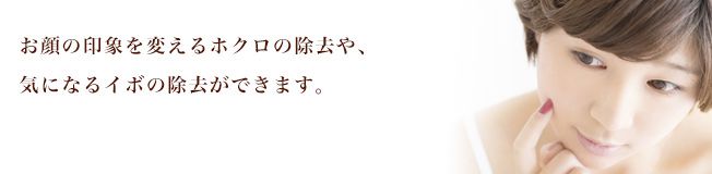 お顔の印象を変えるホクロの除去や、気になるイボの除去ができます。
